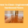 How to Clean Engineered Hardwood Floors